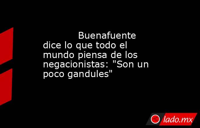                                                                                    Buenafuente dice lo que todo el mundo piensa de los negacionistas: 