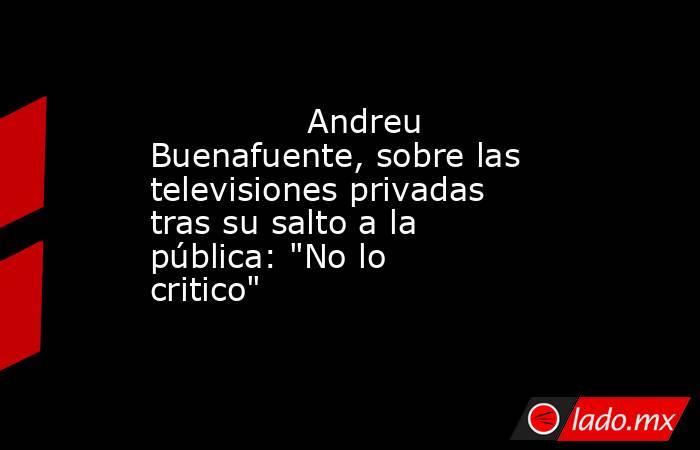                                                                                      Andreu Buenafuente, sobre las televisiones privadas tras su salto a la pública: 