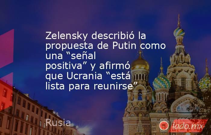 Zelensky describió la propuesta de Putin como una “señal positiva” y afirmó que Ucrania “está lista para reunirse”. Noticias en tiempo real
