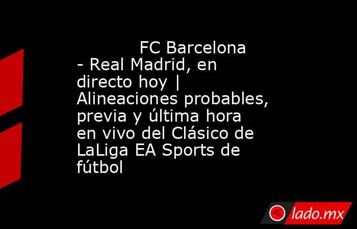            FC Barcelona - Real Madrid, en directo hoy | Alineaciones probables, previa y última hora en vivo del Clásico de LaLiga EA Sports de fútbol       . Noticias en tiempo real