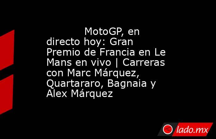            MotoGP, en directo hoy: Gran Premio de Francia en Le Mans en vivo | Carreras con Marc Márquez, Quartararo, Bagnaia y Alex Márquez       . Noticias en tiempo real