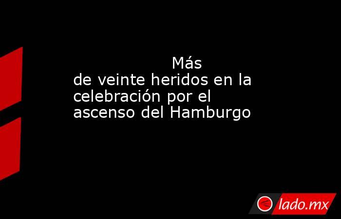                                                                                           Más de veinte heridos en la celebración por el ascenso del Hamburgo                                                                                      . Noticias en tiempo real