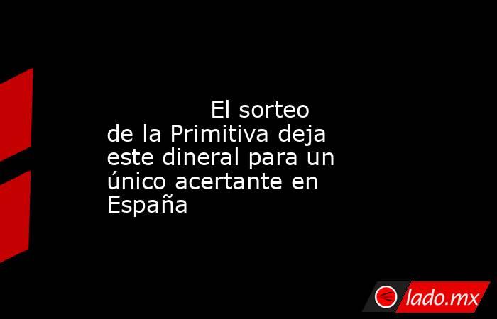                                                                                                              El sorteo de la Primitiva deja este dineral para un único acertante en España                                                                     . Noticias en tiempo real