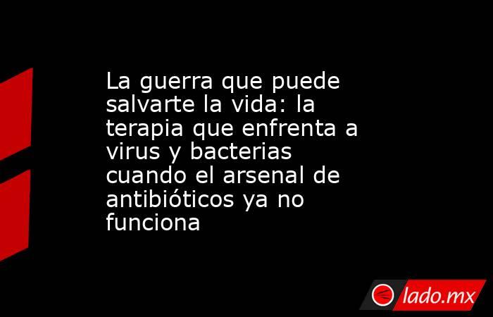 La guerra que puede salvarte la vida: la terapia que enfrenta a virus y bacterias cuando el arsenal de antibióticos ya no funciona. Noticias en tiempo real