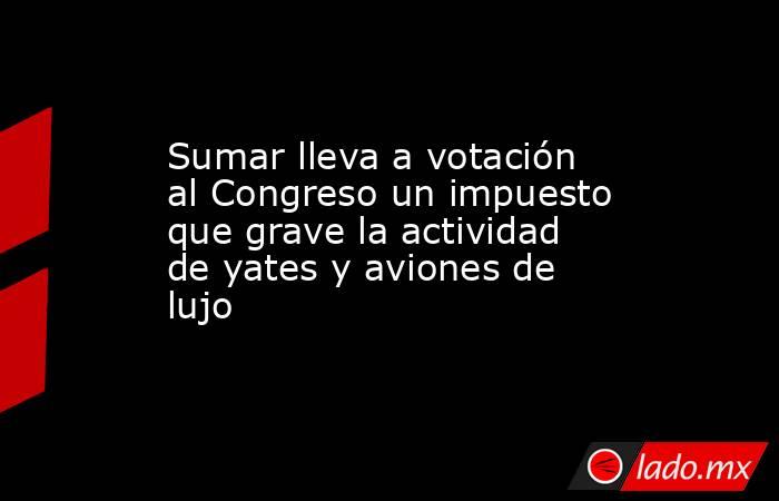 Sumar lleva a votación al Congreso un impuesto que grave la actividad de yates y aviones de lujo. Noticias en tiempo real