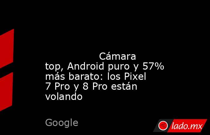                                                                                                                                         Cámara top, Android puro y 57% más barato: los Pixel 7 Pro y 8 Pro están volando                                       . Noticias en tiempo real