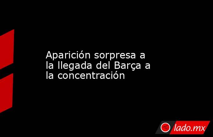              Aparición sorpresa a la llegada del Barça a la concentración          . Noticias en tiempo real