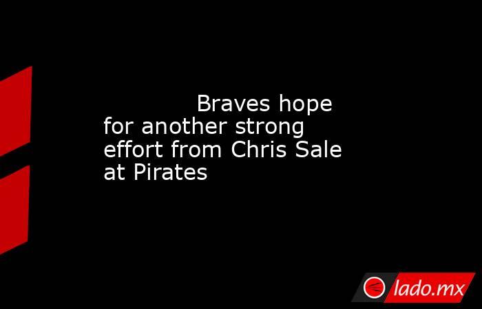             Braves hope for another strong effort from Chris Sale at Pirates        . Noticias en tiempo real