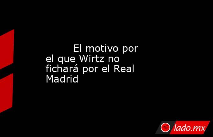                                 El motivo por el que Wirtz no fichará por el Real Madrid                            . Noticias en tiempo real