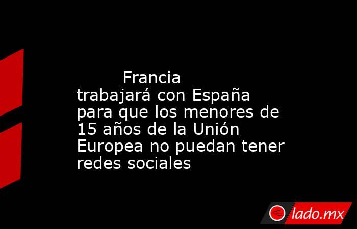                                                                                                         Francia trabajará con España para que los menores de 15 años de la Unión Europea no puedan tener redes sociales                                        . Noticias en tiempo real