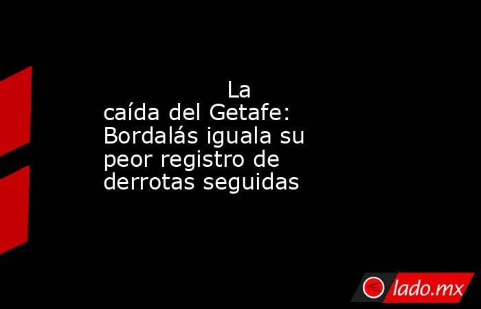                                                                 La caída del Getafe: Bordalás iguala su peor registro de derrotas seguidas                                                            . Noticias en tiempo real