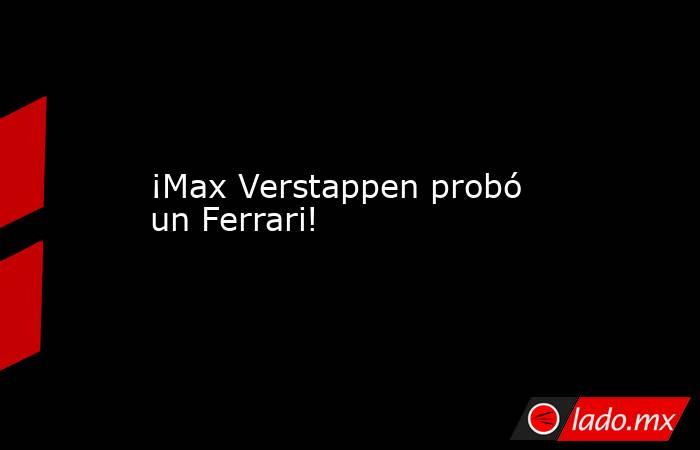 ¡Max Verstappen probó un Ferrari!. Noticias en tiempo real
