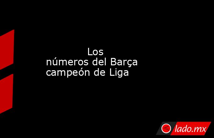             Los números del Barça campeón de Liga        . Noticias en tiempo real