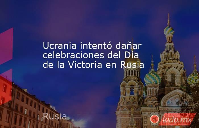 Ucrania intentó dañar celebraciones del Día de la Victoria en Rusia. Noticias en tiempo real