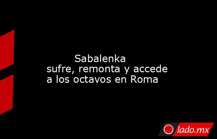                                                                                                                                Sabalenka sufre, remonta y accede a los octavos en Roma                                                                        . Noticias en tiempo real