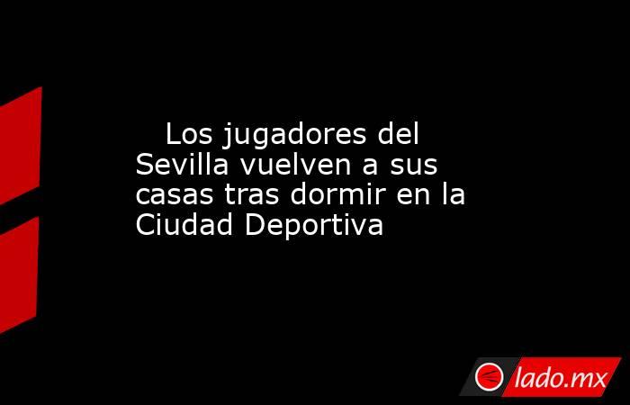                            Los jugadores del Sevilla vuelven a sus casas tras dormir en la Ciudad Deportiva                       . Noticias en tiempo real