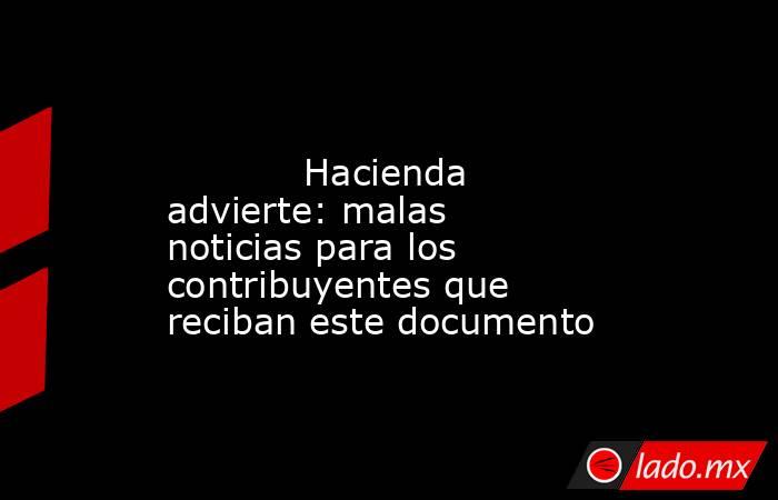                                                                                                            Hacienda advierte: malas noticias para los contribuyentes que reciban este documento                                                                . Noticias en tiempo real