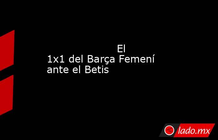                     El 1x1 del Barça Femení ante el Betis                . Noticias en tiempo real