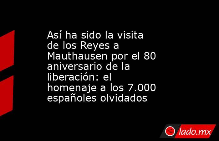 Así ha sido la visita de los Reyes a Mauthausen por el 80 aniversario de la liberación: el homenaje a los 7.000 españoles olvidados . Noticias en tiempo real