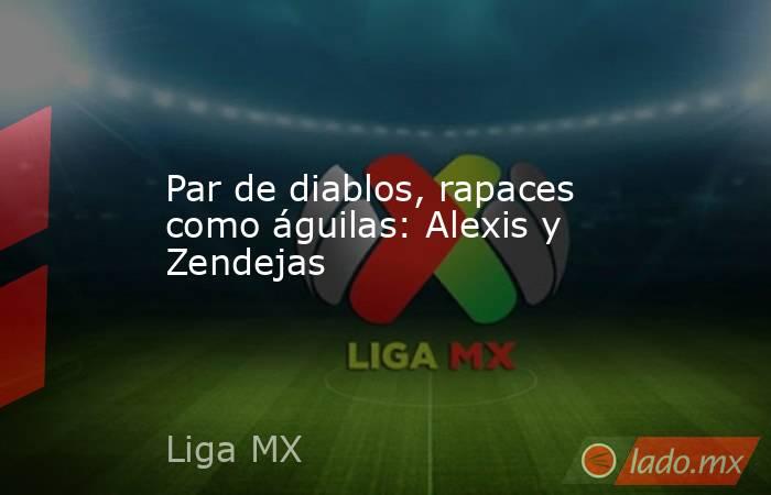 Par de diablos, rapaces como águilas: Alexis y Zendejas. Noticias en tiempo real