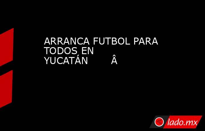 ARRANCA FUTBOL PARA TODOS EN YUCATÁN                            . Noticias en tiempo real