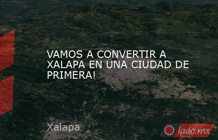 VAMOS A CONVERTIR A XALAPA EN UNA CIUDAD DE PRIMERA!. Noticias en tiempo real