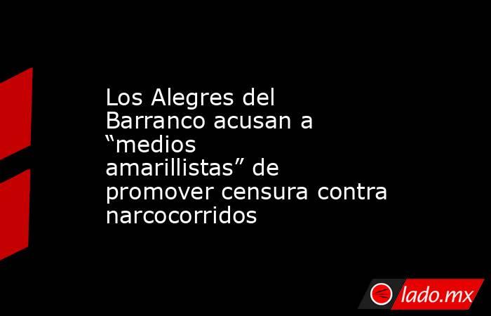 Los Alegres del Barranco acusan a “medios amarillistas” de promover censura contra narcocorridos. Noticias en tiempo real
