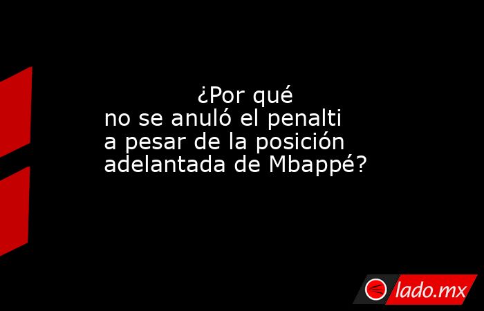             ¿Por qué no se anuló el penalti a pesar de la posición adelantada de Mbappé?        . Noticias en tiempo real