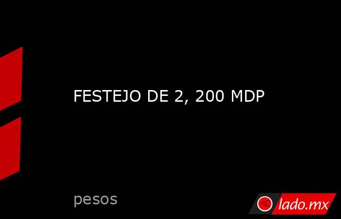 FESTEJO DE 2, 200 MDP. Noticias en tiempo real