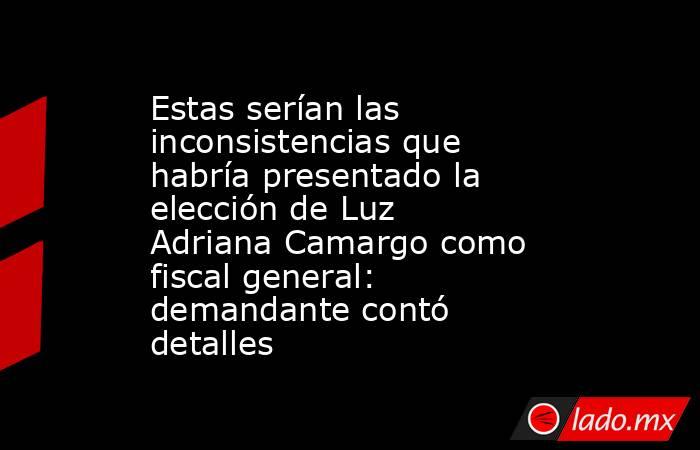 Estas serían las inconsistencias que habría presentado la elección de Luz Adriana Camargo como fiscal general: demandante contó detalles. Noticias en tiempo real