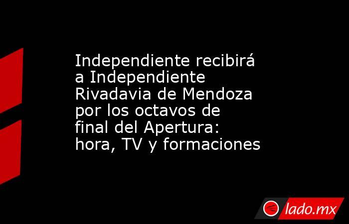 Independiente recibirá a Independiente Rivadavia de Mendoza por los octavos de final del Apertura: hora, TV y formaciones. Noticias en tiempo real