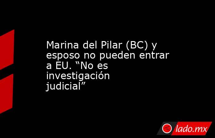 Marina del Pilar (BC) y esposo no pueden entrar a EU. “No es investigación judicial”. Noticias en tiempo real