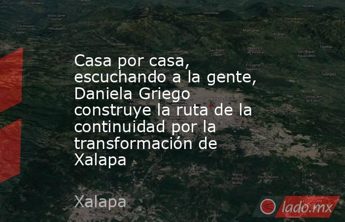 Casa por casa, escuchando a la gente, Daniela Griego construye la ruta de la continuidad por la transformación de Xalapa. Noticias en tiempo real