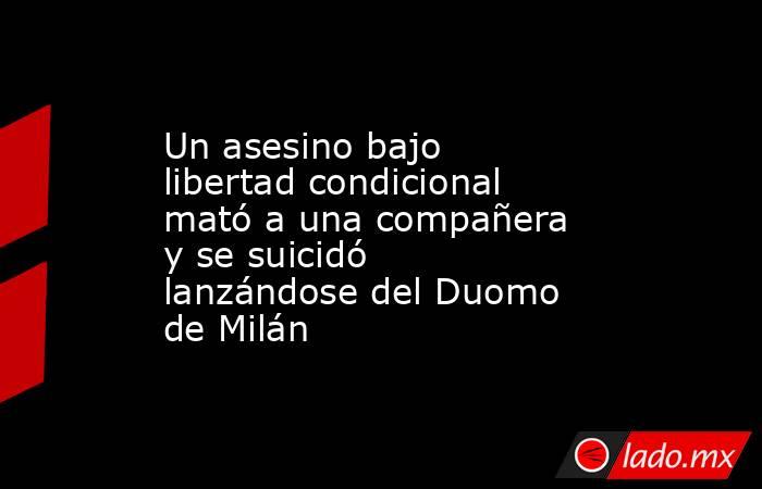 Un asesino bajo libertad condicional mató a una compañera y se suicidó lanzándose del Duomo de Milán. Noticias en tiempo real