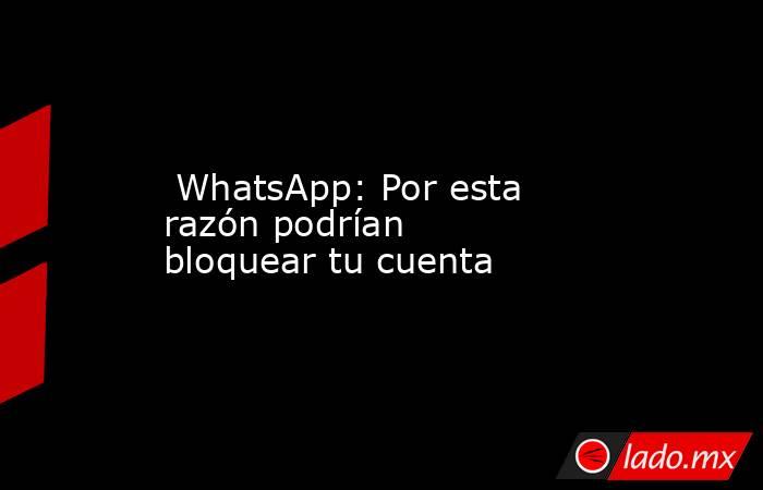  WhatsApp: Por esta razón podrían bloquear tu cuenta. Noticias en tiempo real