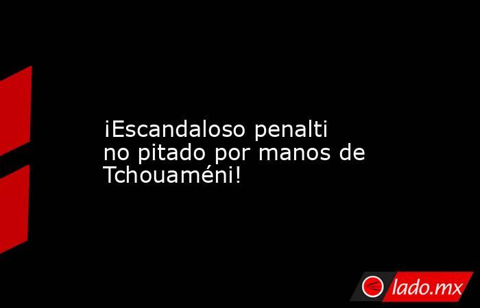             ¡Escandaloso penalti no pitado por manos de Tchouaméni!        . Noticias en tiempo real