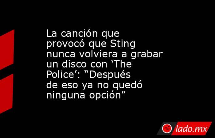 La canción que provocó que Sting nunca volviera a grabar un disco con ‘The Police’: “Después de eso ya no quedó ninguna opción”. Noticias en tiempo real