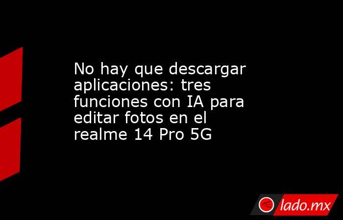 No hay que descargar aplicaciones: tres funciones con IA para editar fotos en el realme 14 Pro 5G. Noticias en tiempo real