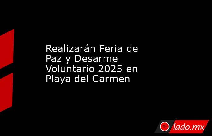 Realizarán Feria de Paz y Desarme Voluntario 2025 en Playa del Carmen. Noticias en tiempo real