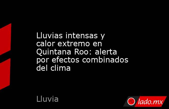 Lluvias intensas y calor extremo en Quintana Roo: alerta por efectos combinados del clima. Noticias en tiempo real