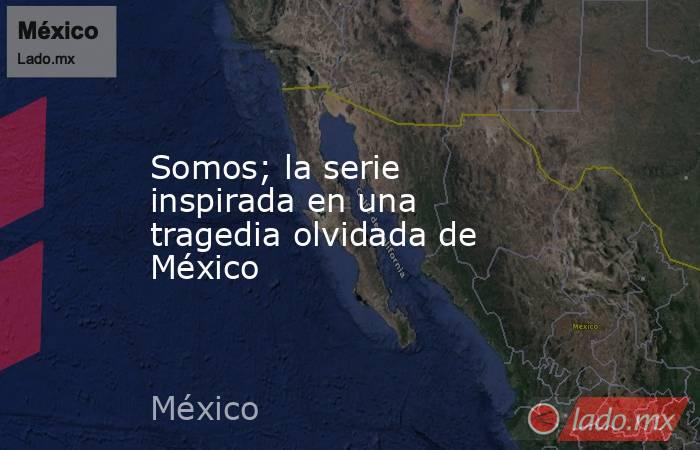 Somos; la serie inspirada en una tragedia olvidada de México. Noticias en tiempo real