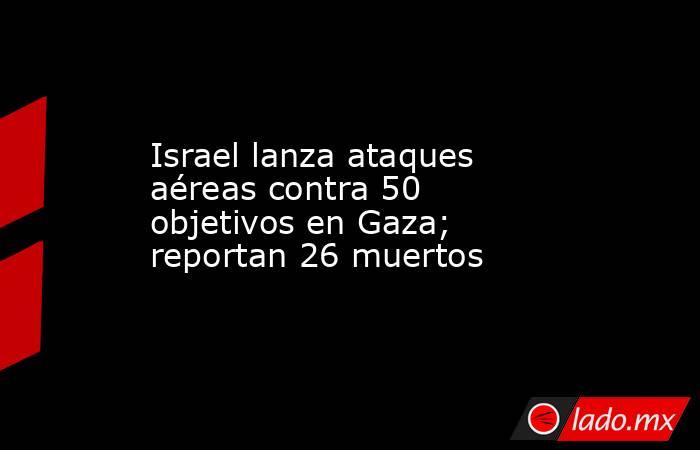 Israel lanza ataques aéreas contra 50 objetivos en Gaza; reportan 26 muertos. Noticias en tiempo real