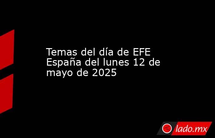 Temas del día de EFE España del lunes 12 de mayo de 2025. Noticias en tiempo real