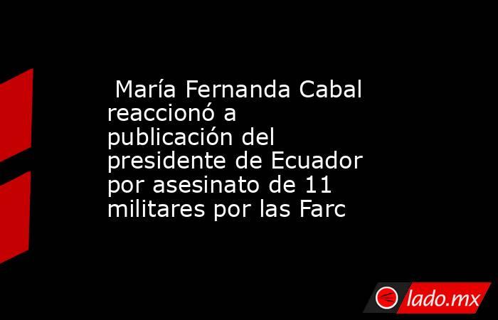 María Fernanda Cabal reaccionó a publicación del presidente de Ecuador por asesinato de 11 militares por las Farc. Noticias en tiempo real
