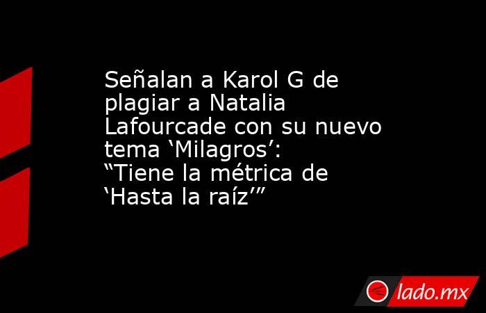 Señalan a Karol G de plagiar a Natalia Lafourcade con su nuevo tema ‘Milagros’: “Tiene la métrica de ‘Hasta la raíz’”. Noticias en tiempo real