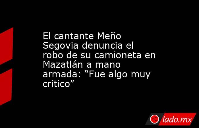 El cantante Meño Segovia denuncia el robo de su camioneta en Mazatlán a mano armada: “Fue algo muy crítico” . Noticias en tiempo real