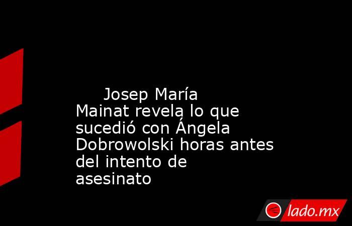                                                                                                                              Josep María Mainat revela lo que sucedió con Ángela Dobrowolski horas antes del intento de asesinato                              . Noticias en tiempo real