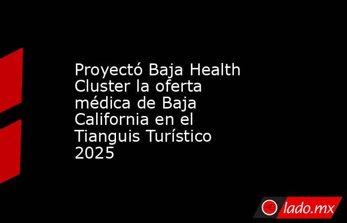 Proyectó Baja Health Cluster la oferta médica de Baja California en el Tianguis Turístico 2025. Noticias en tiempo real