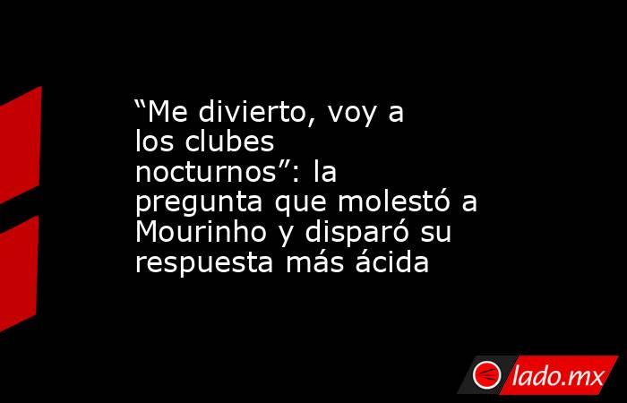 “Me divierto, voy a los clubes nocturnos”: la pregunta que molestó a Mourinho y disparó su respuesta más ácida. Noticias en tiempo real