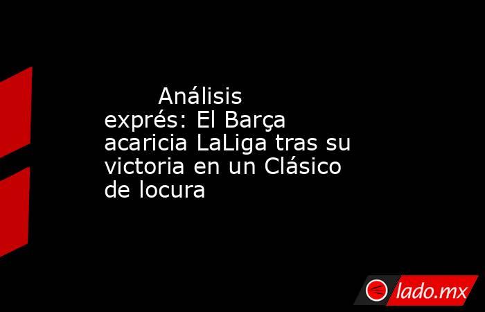                                Análisis exprés: El Barça acaricia LaLiga tras su victoria en un Clásico de locura                           . Noticias en tiempo real